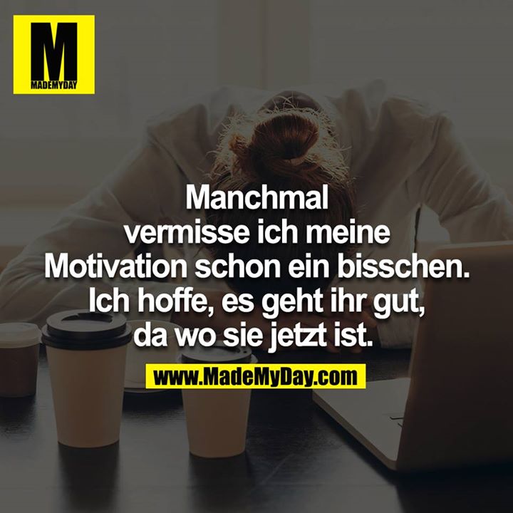 Manchmal vermisse ich meine Motivation schon ein bisschen. Ich hoffe, es geht ihr gut, da wo sie jetzt ist. <br />
