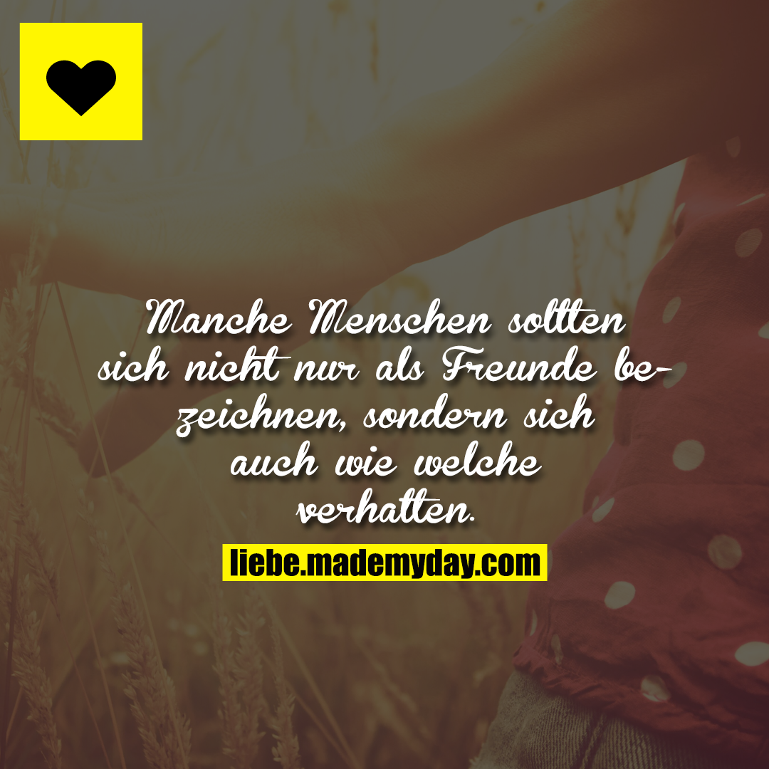 Manche Menschen sollten sich nicht nur als Freunde bezeichnen, sondern sich auch wie welche verhalten.