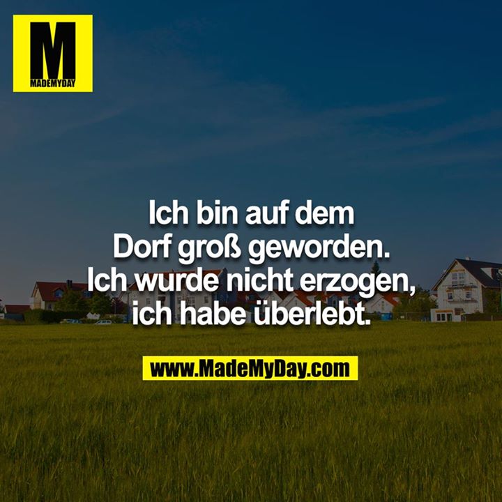 Ich bin auf dem Dorf groß geworden. Ich wurde nicht erzogen, ich habe überlebt.<br />
