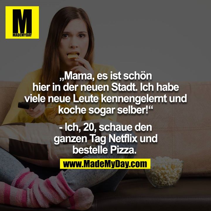 "Mama es ist schön hier in der neuen Stadt. Ich habe viele neue Leute kennengelernt und koche sogar selber!"<br />
<br />
- Ich, 20, schaue den ganzen Tag Netflix und bestelle Pizza. <br />
