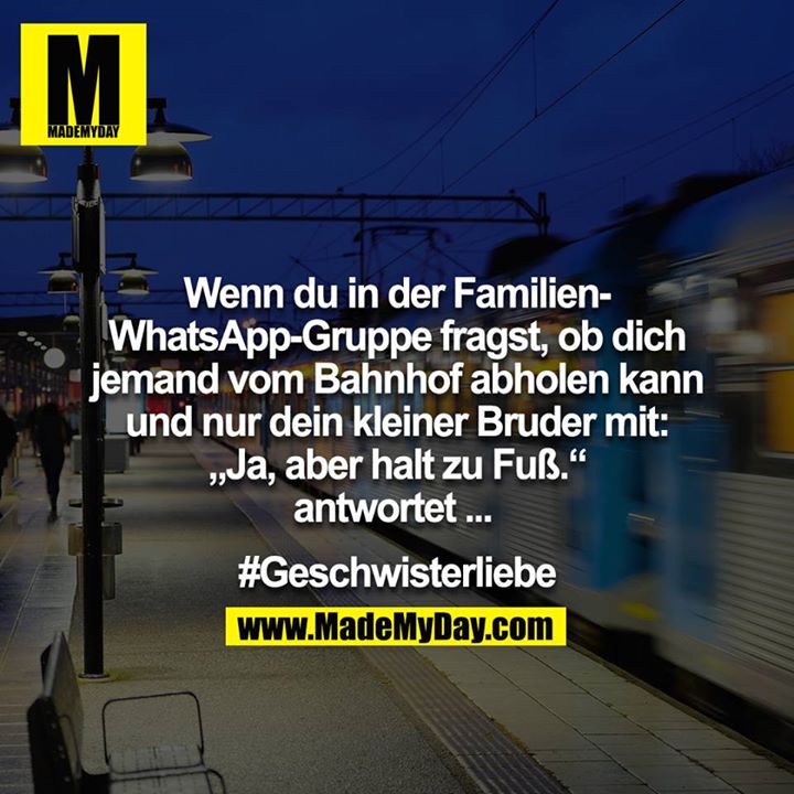 Wenn du in der Familien-Whatsappgruppe fragst ob dich jemand vom Bahnhof abholen kann und nur dein kleiner Bruder mit: "Ja, aber halt zu Fuß." antwortet... <br />
#Geschwisterliebe