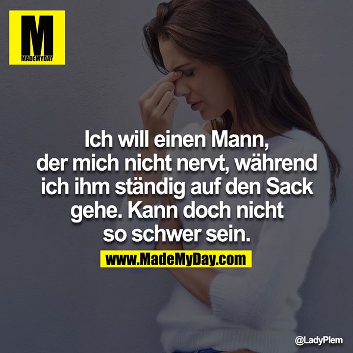 Ich will einen Mann, der mich nicht nervt, während ich ihm ständig auf den Sack gehe. Kann doch nicht so schwer sein.