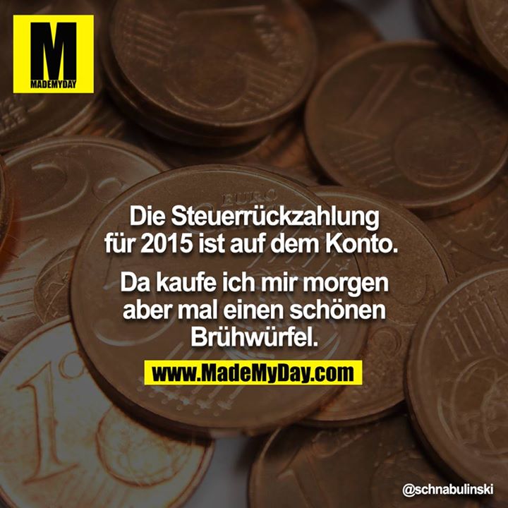Die Steuerrückzahlung für 2015 ist auf dem Konto. <br />
<br />
Da kaufe ich mir morgen aber mal einen schönen Brühwürfel.