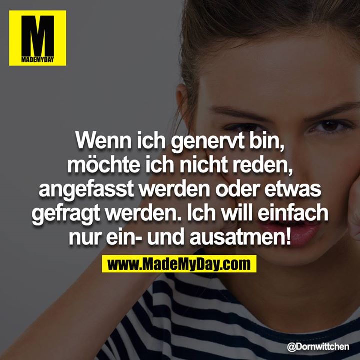 Wenn ich genervt bin, möchte ich nicht reden, oder angefasst werden, oder etwas gefragt werden. Ich will einfach nur ein- und ausatmen!