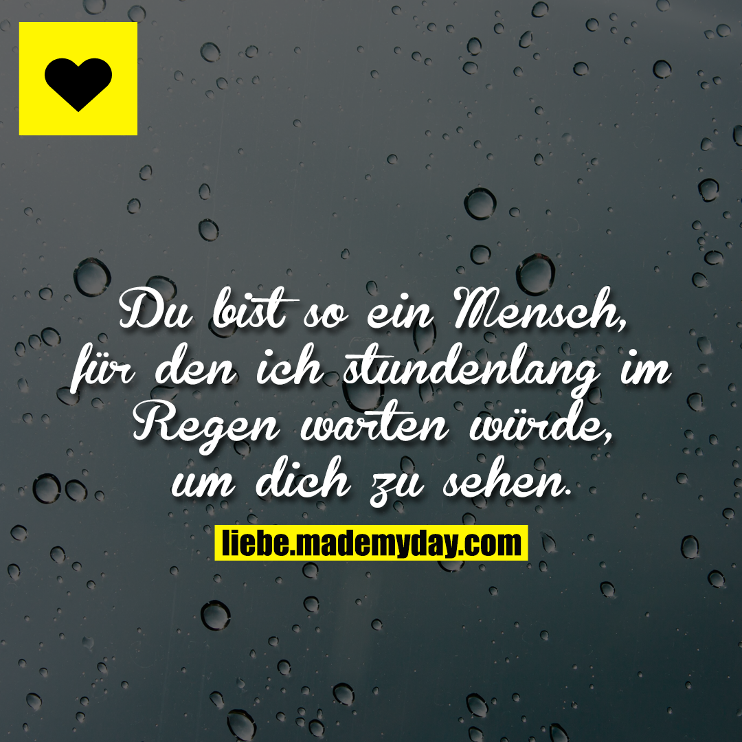 Du bist so ein Mensch, für den ich stundenlang im Regen warten würde, um dich zu sehen.