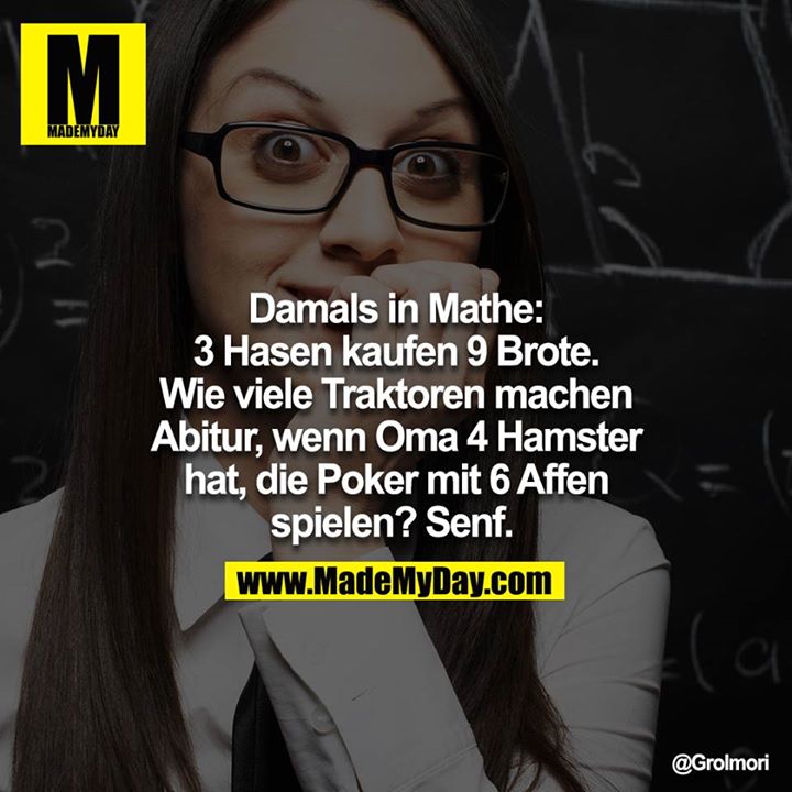Damals in Mathe: 3 Hasen kaufen 9 Brote. Wie viele Traktoren machen Abitur, wenn Oma 4 Hamster hat, die Poker mit 6 Affen spielen? Senf. <br />
