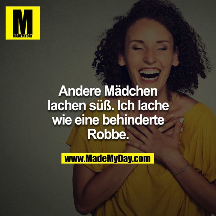 Andere Mädchen lachen süß. Ich lache wie eine behinderte Robbe.
