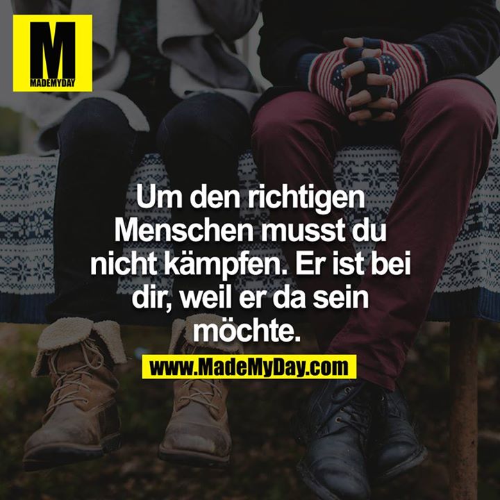 Um den richtigen Menschen musst du nicht kämpfen. Er ist bei dir, weil er da sein möchte. 