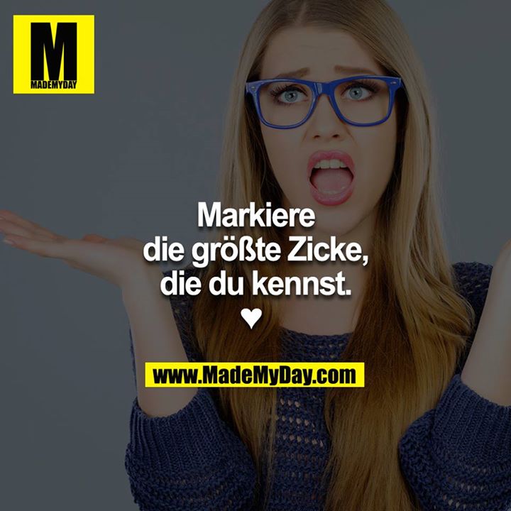 Markiere die größe Zicke die du kennst ? 