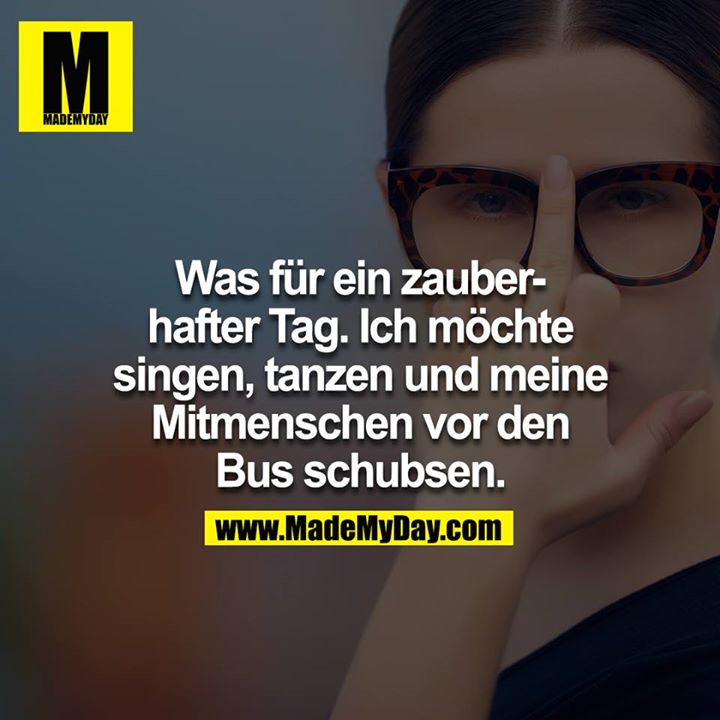 Was für ein zauberhafter Tag. Ich möchte singen, tanzen und meine Mitmenschen vor den Bus schubsen