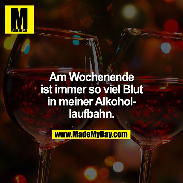 Am Wochenende ist immer so viel Blut in meiner Alkohollaufbahn.