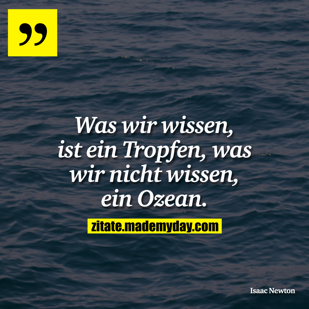 Was wir wissen, ist ein Tropfen, was wir nicht wissen, ein Ozean.