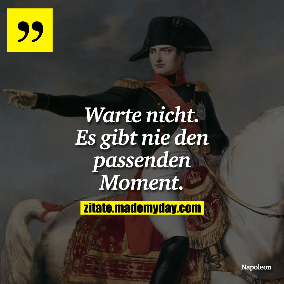 Warte nicht. Es gibt nie den passenden Moment.
