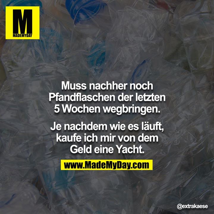 Muss nachher noch Pfandflaschen der letzten 5 Wochen wegbringen.<br />
<br />
Je nachdem wie es läuft, kaufe ich mir von dem Geld eine Yacht.