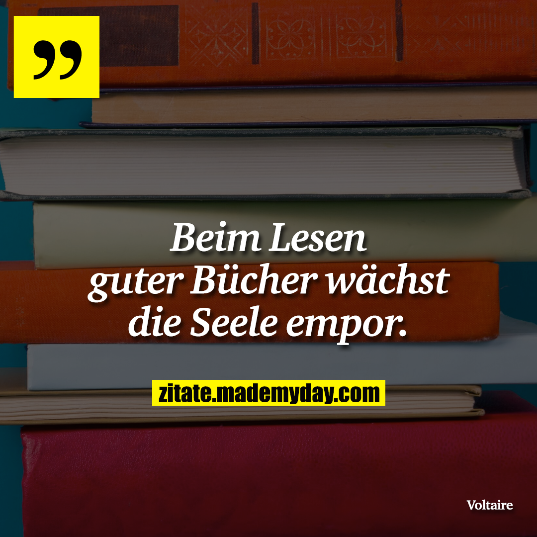Beim Lesen guter Bücher wächst die Seele empor.
