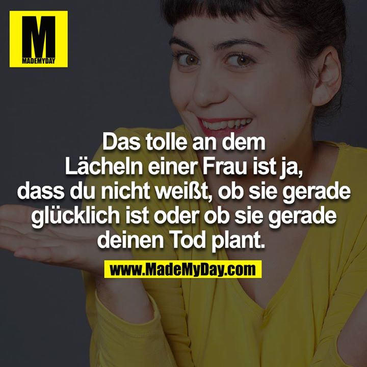 Das tolle an dem Lächeln einer Frau ist ja, du weißt nicht, ob sie gerade glücklich ist oder ob sie gerade doch deinen Tod plant. <br />
