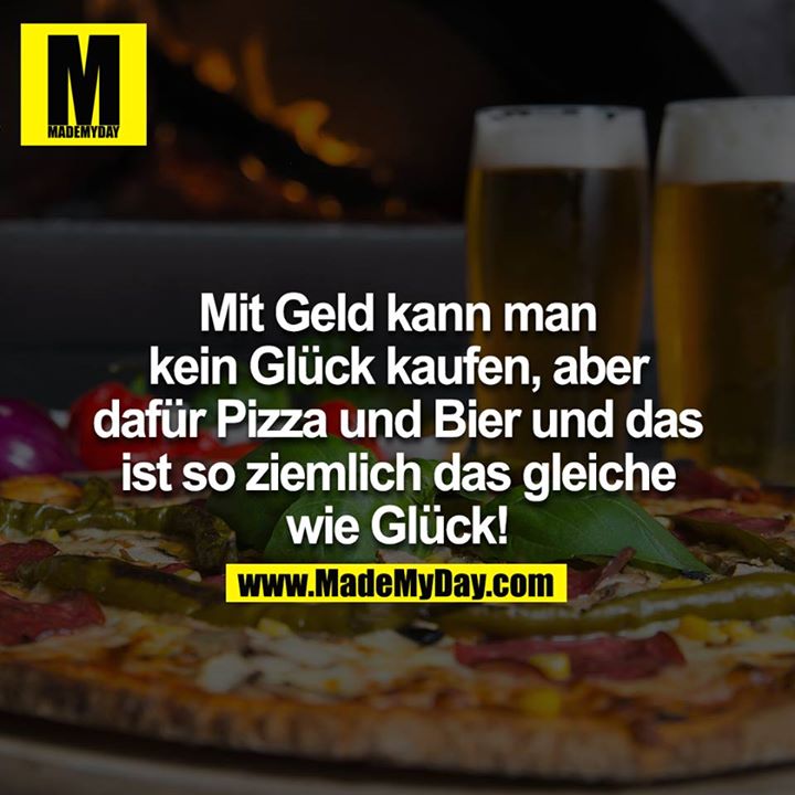 Mit Geld kann man kein Glück kaufen aber dafür Pizza und Bier und das ist so ziemlich das gleiche wie Glück!
