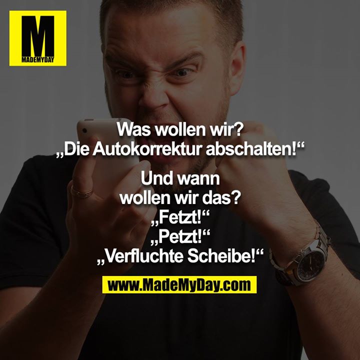 Was wollen wir?<br />
"Die Autokorrektur abschalten!"<br />
<br />
Und wann wollen wir das?<br />
<br />
"Fetzt!"<br />
"Petzt!"<br />
"Verfluchte Scheibe"