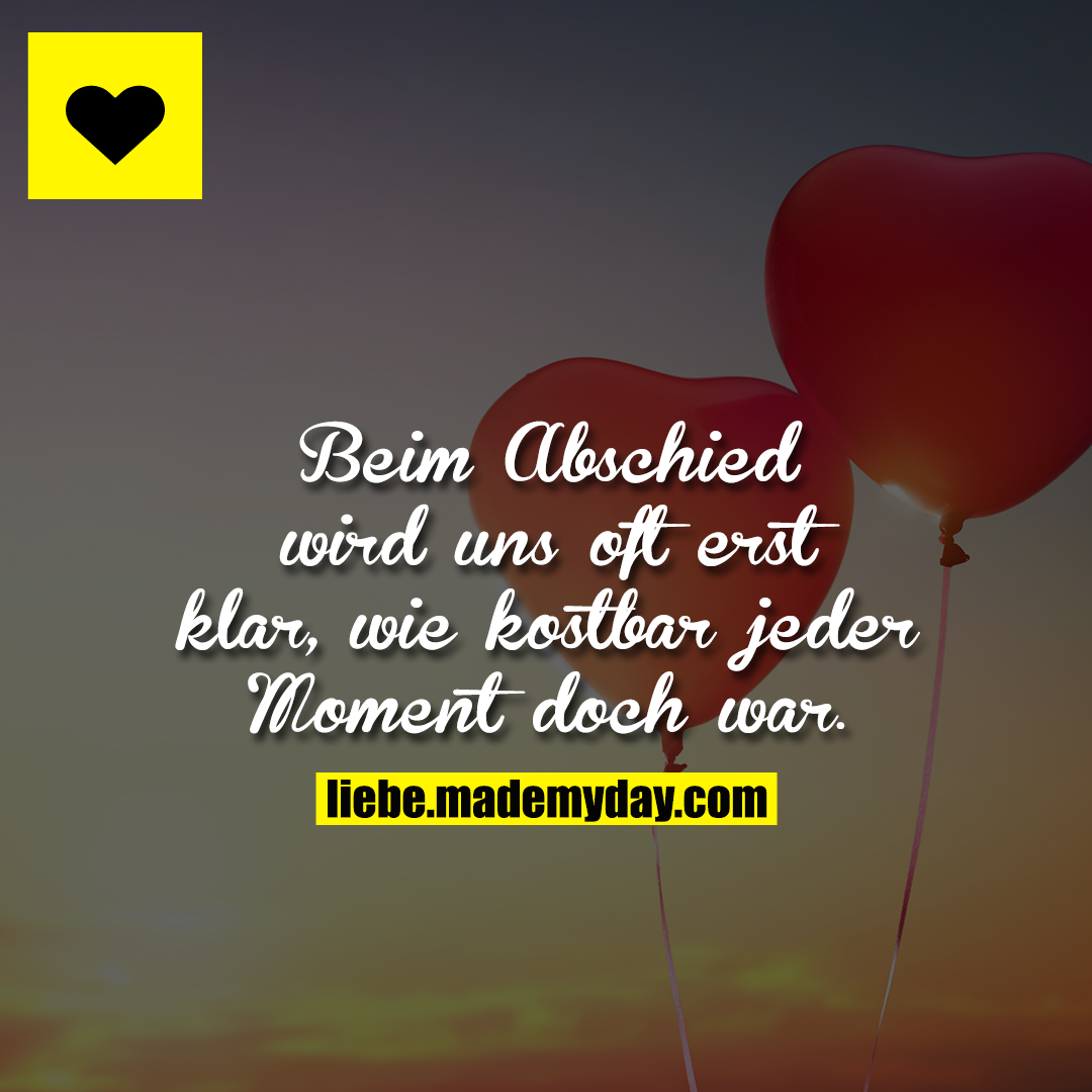Beim Abschied wird uns oft erst klar, wie kostbar jeder Moment doch war.
