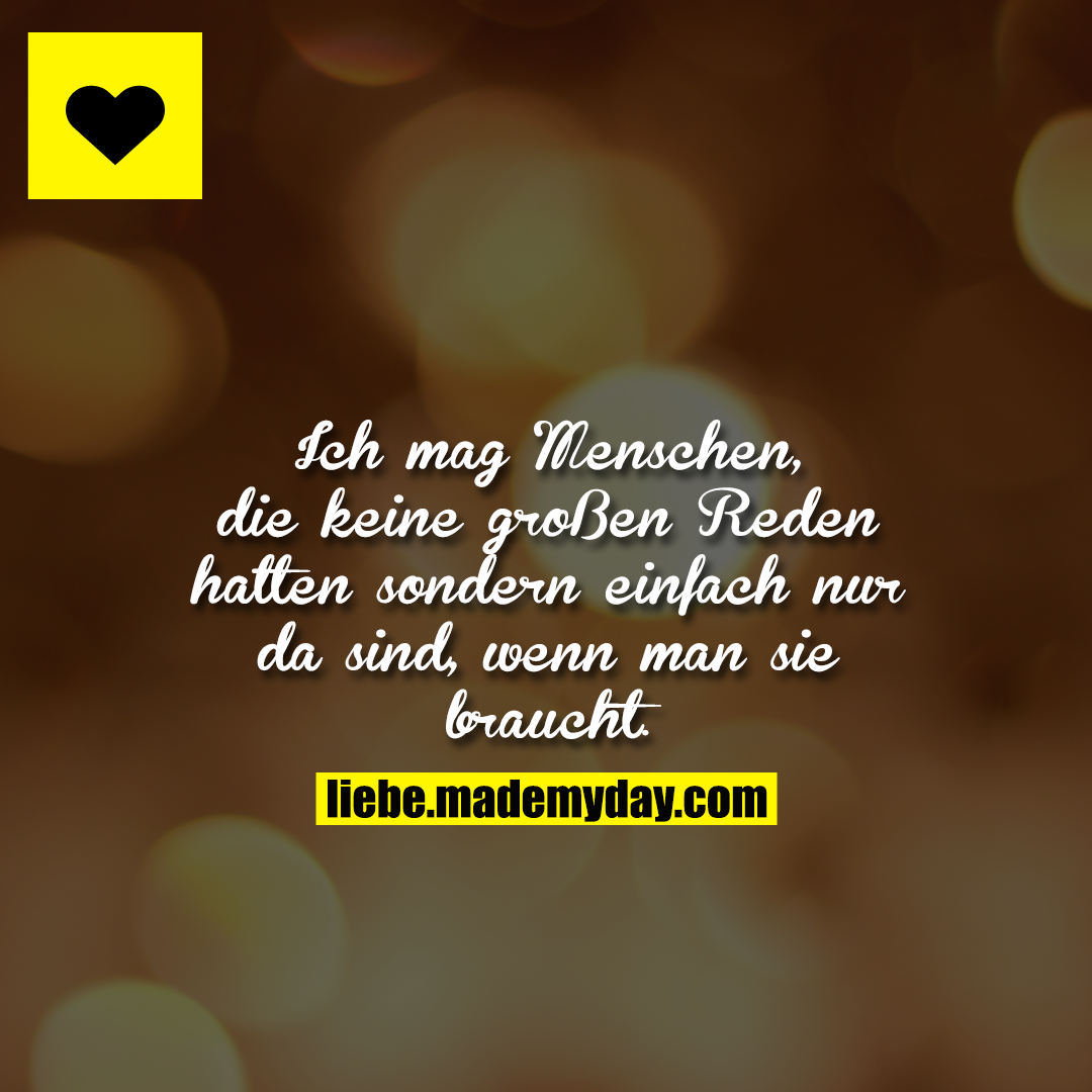 Ich mag Menschen, die keine großen Reden halten sondern einfach nur da sind, wenn man sie braucht.