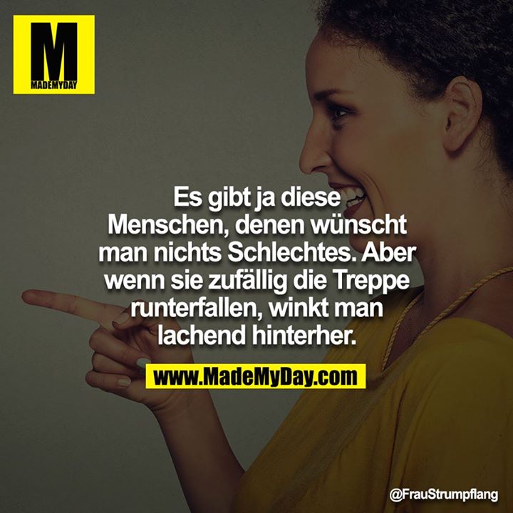 Es gibt ja diese Menschen, denen wünscht man nichts schlechtes, aber wenn sie zufällig die Treppe runter fallen, winkt man lachend hinterher.