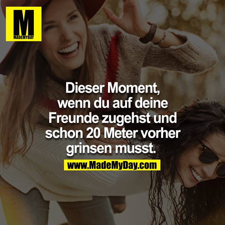 Dieser Moment, wenn du auf deine Freunde zugehst und schon 20 Meter vorher grinsen musst. 