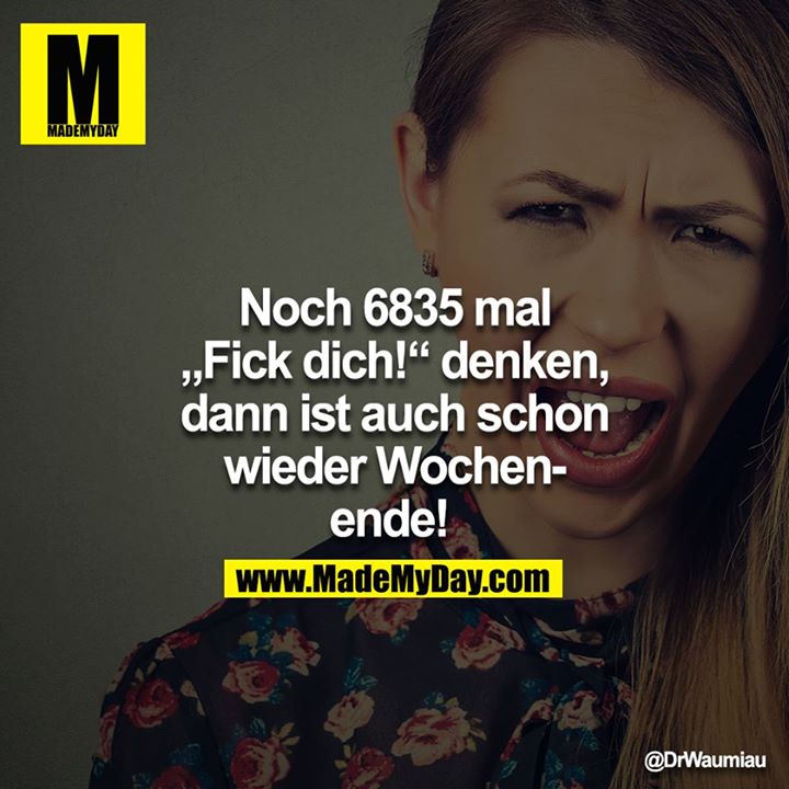 Noch 6835 mal "FICK DICH" Denken, dann ist auch schon wieder Wochenende! 