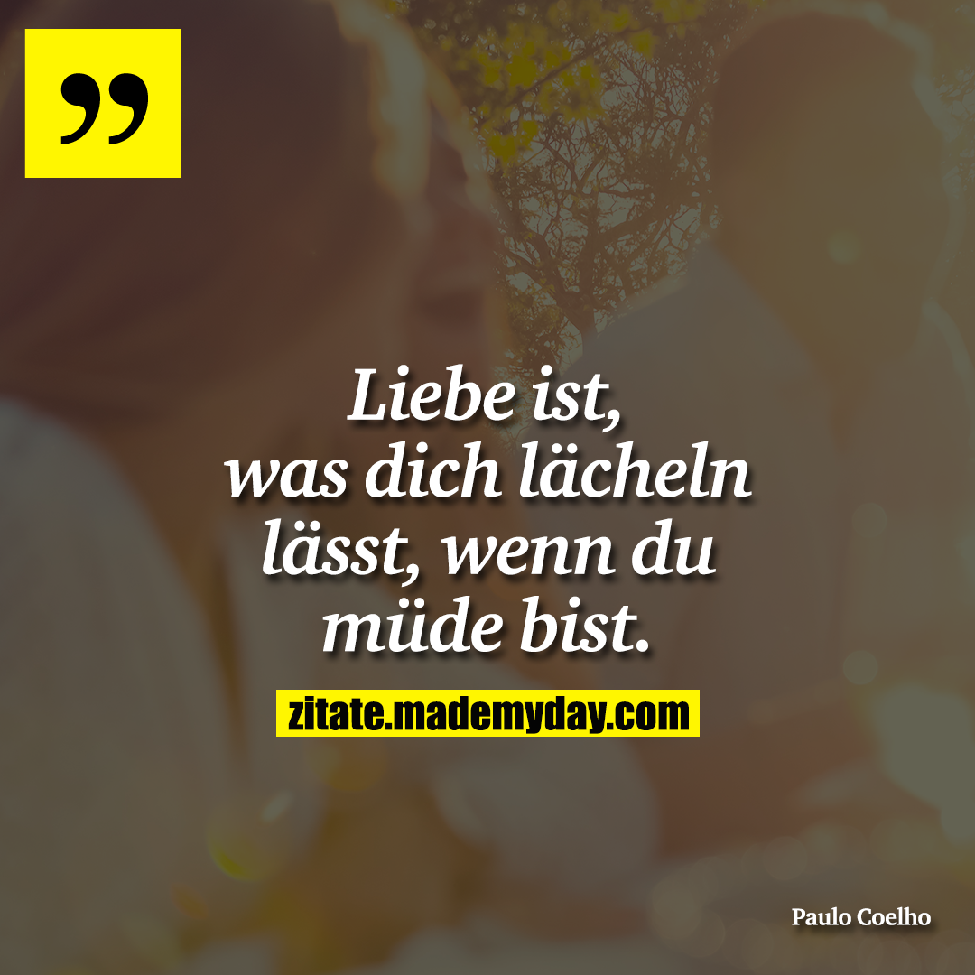 Liebe ist was dich lächeln lässt, wenn du müde bist.