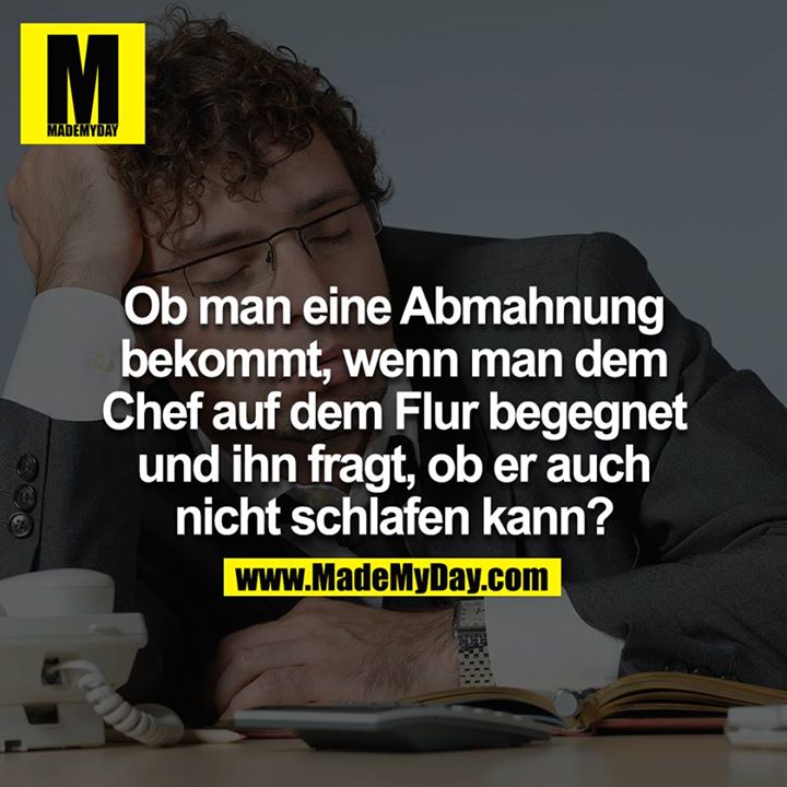 Ob man ne Abmahnung bekommt, wenn man dem Chef auf dem Flur begegnet und ihn fragt, ob er auch nicht schlafen kann?