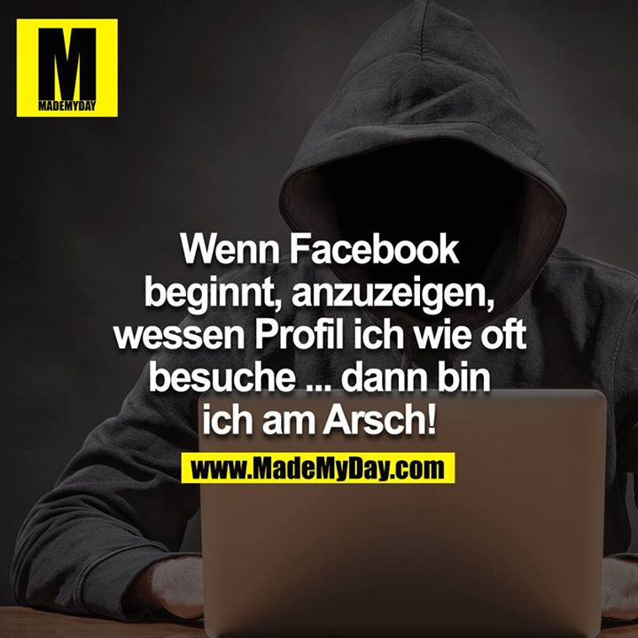 Wenn Facebook beginnt, anzuzeigen, wessen Profil ich wie oft besuche... dann bin ich am Arsch!<br />
