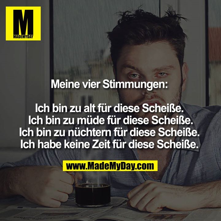 Meine vier Stimmungen: <br />
<br />
Ich bin zu alt für diese Scheiße. <br />
Ich bin zu müde für diese Scheiße.<br />
Ich bin zu nüchtern für diese Scheiße. <br />
Ich habe keine Zeit für diese Scheiße. 