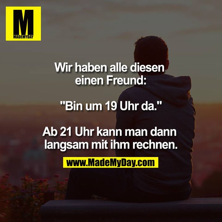Wir haben alle diesen einen Freund.<br />
<br />
"Bin um 19 Uhr da."<br />
<br />
Ab 21 Uhr kann man dann langsam mit ihm rechnen.<br />
<br />
