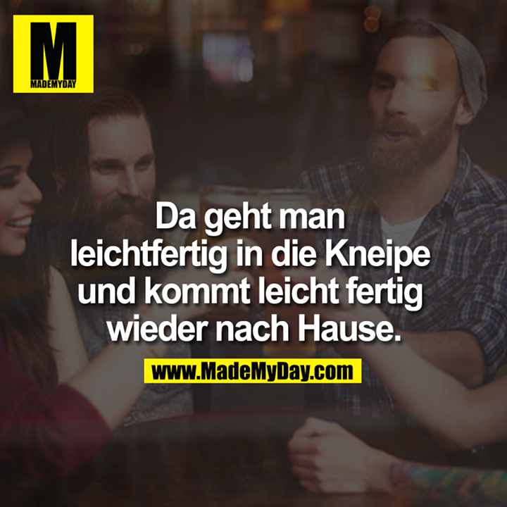 Da geht man leichtfertig in die Kneipe und kommt leicht fertig wieder nach Hause.<br />
