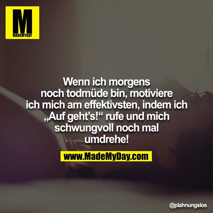 Wenn ich morgens noch todmüde bin, motiviere ich mich am effektivsten, indem ich "Auf geht´s!" rufe und mich schwungvoll nochmal umdrehe!