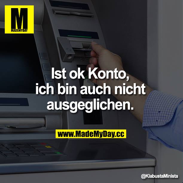Ist ok Konto, ich bin auch nicht ausgeglichen. 