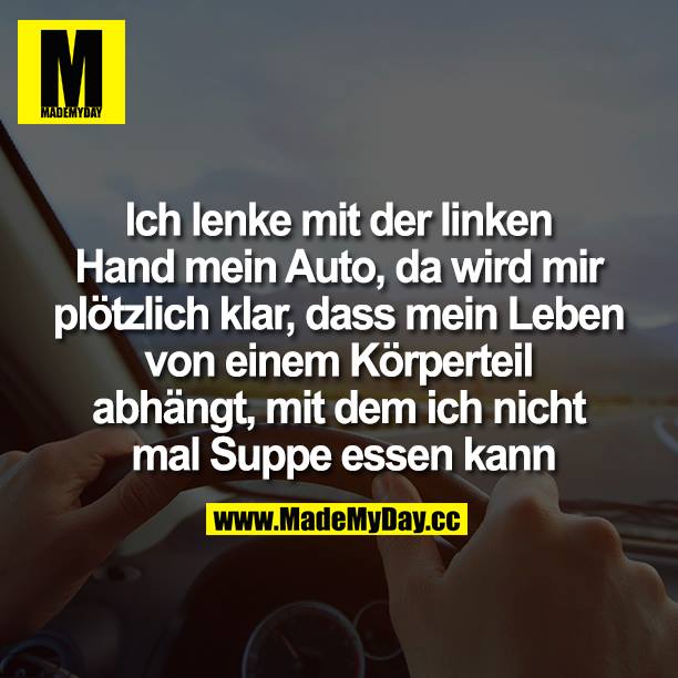 Ich lenke mit der linken Hand mein Auto, da wird mir plötzlich klar, dass mein Leben von einem Körperteil abhängt, mit dem ich nicht mal Suppe essen kann