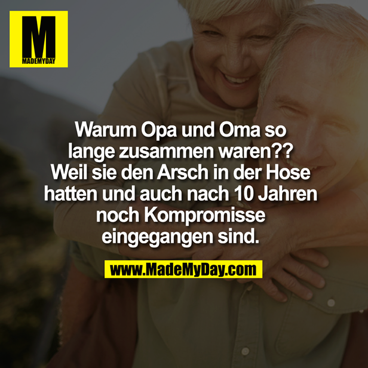 Warum Opa und Oma so lange zusammen waren?? Weil sie den Arsch in der Hose hatten und auch nach 10 Jahren noch Kompromisse eingegangen sind. 