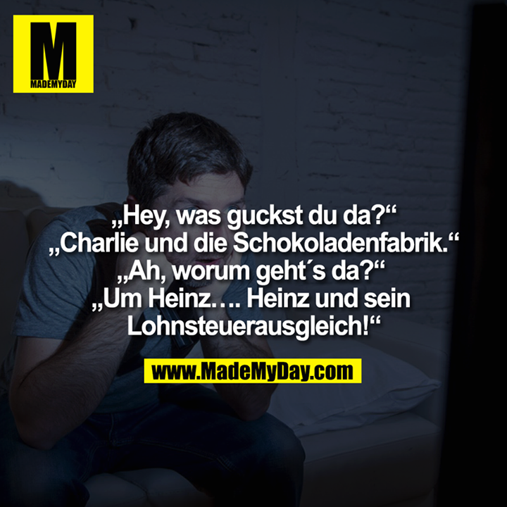 „Hey, was guckst du da?“<br />
„Charlie und die Schokoladenfabrik.“<br />
„Ah, worum geht´s da?“ <br />
„Um Heinz…. Heinz und sein <br />
Lohnsteuerausgleich!“<br />
