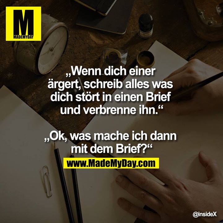 „Wenn dich einer ärgert, schreib alles was dich stört in einen Brief und verbrenne ihn.“   - „Ok, was mache ich dann mit dem Brief?“