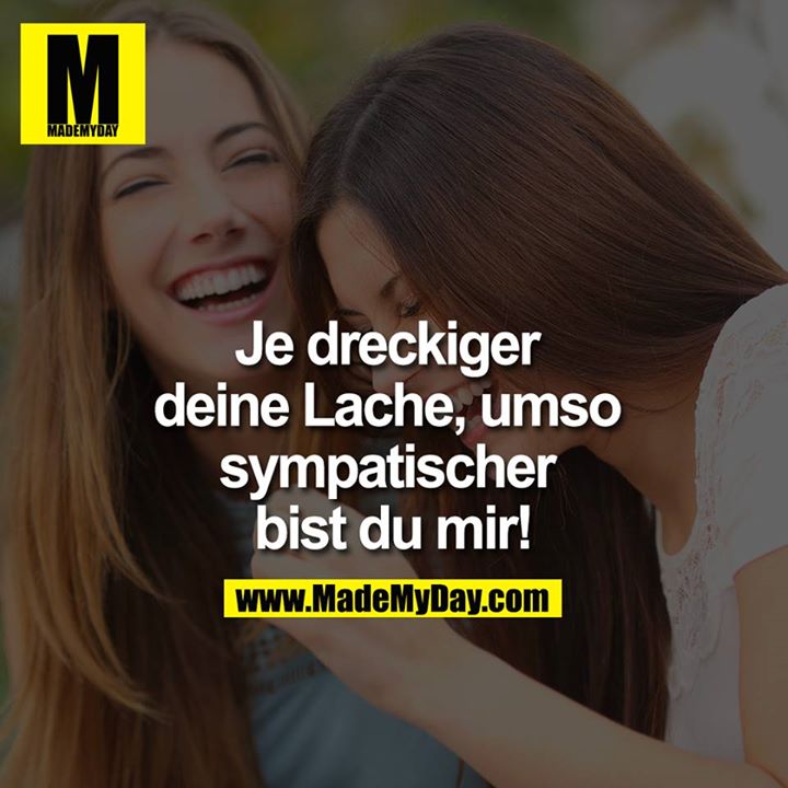 Je dreckiger deine Lache, umso sympatischer bist du mir!
