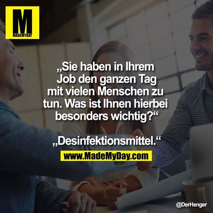 „Sie haben in Ihrem Job den ganzen Tag mit vielen Menschen zu tun. Was ist Ihnen hierbei besonders wichtig?“<br />
„Desinfektionsmittel.“<br />
