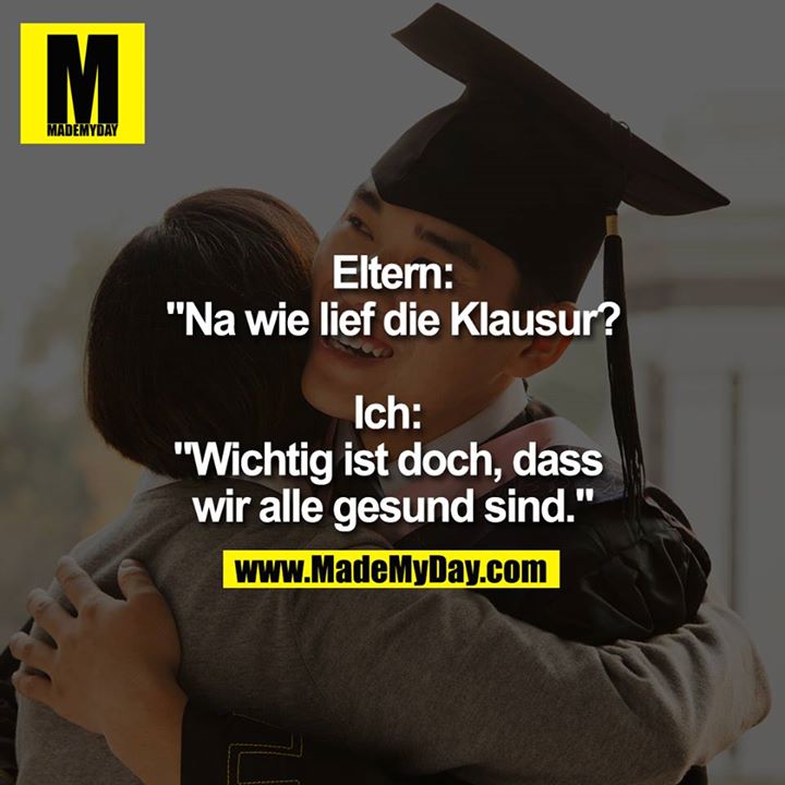 Eltern: "Na wie lief die Klausur? Ich: "Wichtig ist doch, dass wir alle gesund sind."