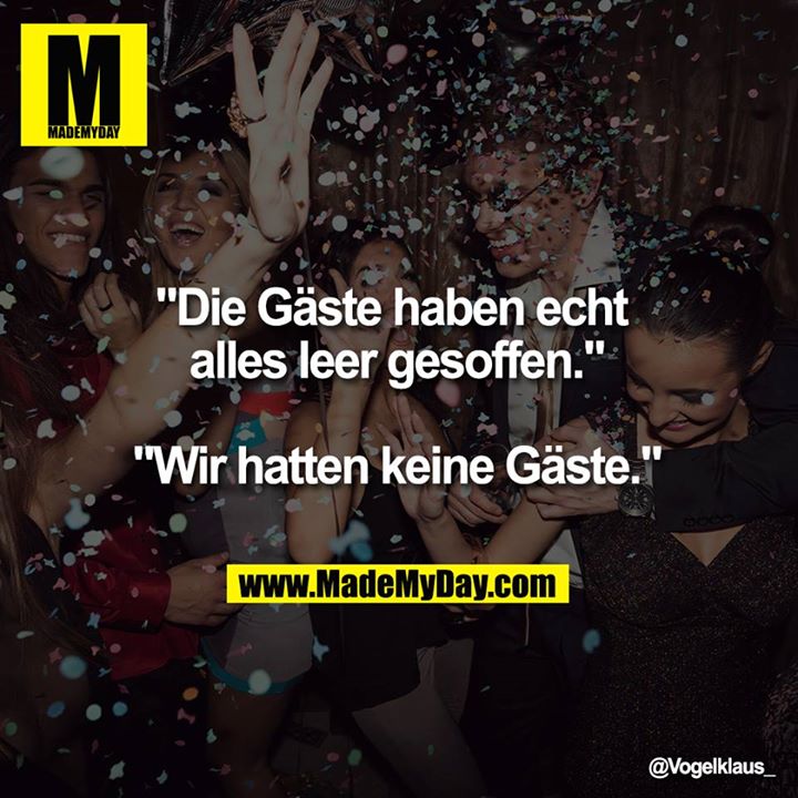 "Die Gäste haben echt alles leer gesoffen."<br />
"Wir hatten keine Gäste."