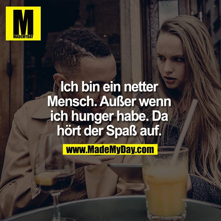 Ich bin ein netter Mensch. Außer wenn ich Hunger habe. Da hört der Spaß auf. 