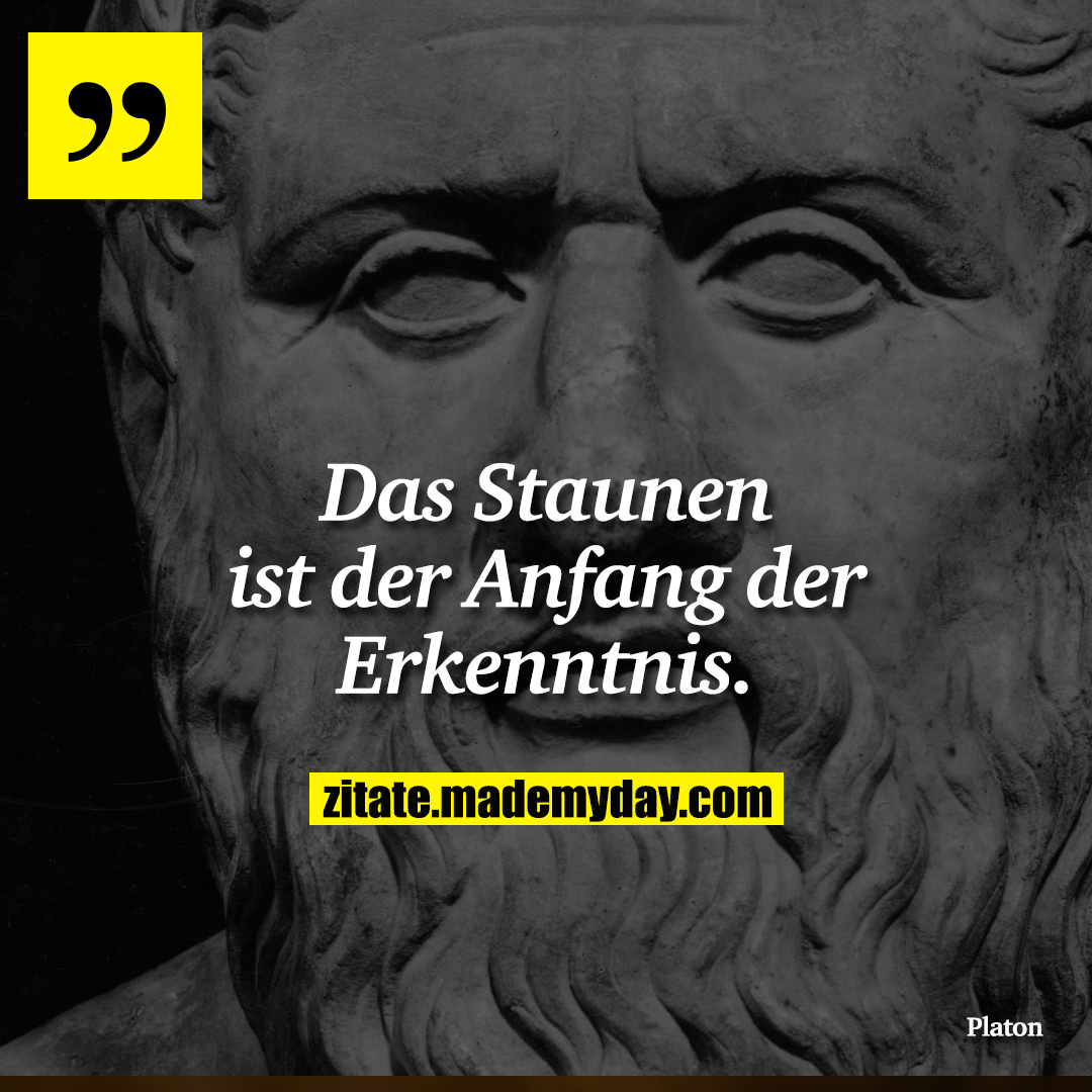 Das Staunen ist der Anfang der Erkenntnis.