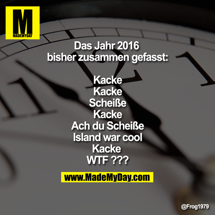 Das Jahr 2016 bisher zusammen gefasst:<br />
Kacke<br />
Kacke<br />
Scheiße<br />
Kacke<br />
Ach du Scheiße<br />
Island war cool<br />
Kacke <br />
WTF ???