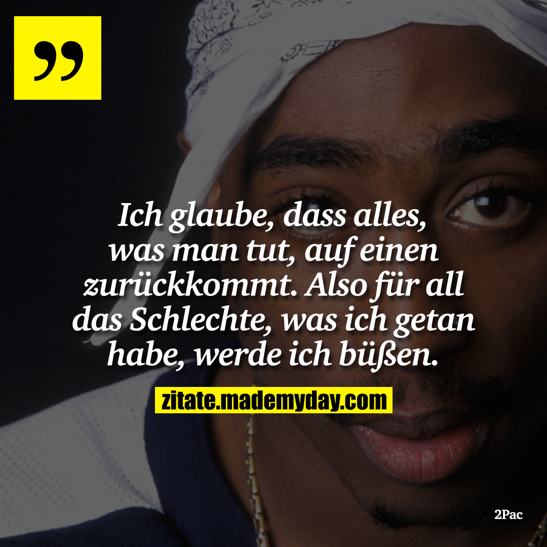 Ich glaube, dass alles, was man tut, auf einen zurückkommt. Also für all das Schlechte, was ich getan habe, werde ich büßen.