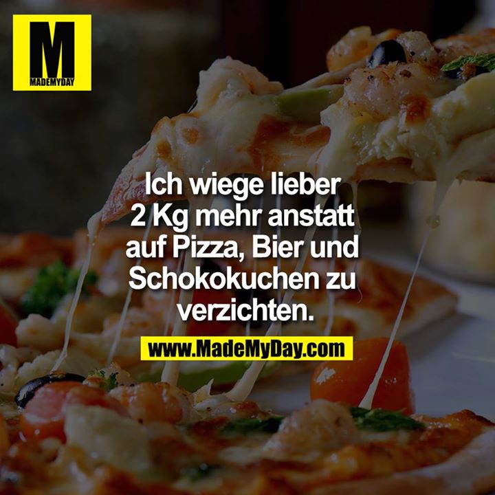 Ich wiege lieber 2 Kg mehr anstatt auf Pizza, Bier und Schokokuchen zu verzichten.