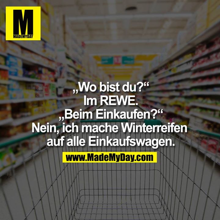 „Wo bist du?“<br />
„Im REWE.“<br />
„Beim Einkaufen?“<br />
„Nein, ich mache Winterreifen auf alle Einkaufswagen.“<br />
