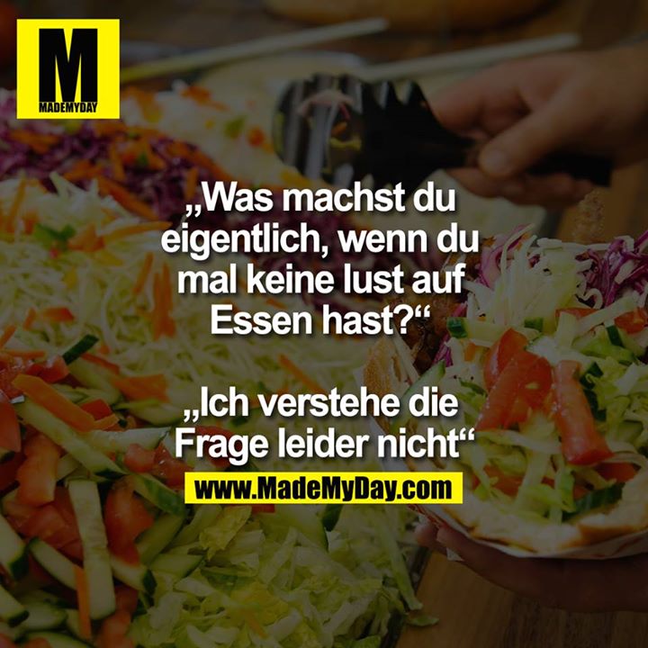 „Was machst du eigentlich, wenn du mal keine lust auf Essen hast?“ „Ich verstehe die Frage leider nicht“